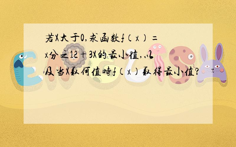 若X大于0,求函数f（x）=x分之12+3X的最小值,以及当X取何值时f（x）取得最小值?