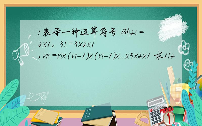 !表示一种运算符号 例2!=2x1, 3!=3x2x1 ,n!=nx(n-1)x(n-1)x...x3x2x1 求1/2