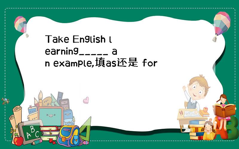 Take English learning_____ an example,填as还是 for