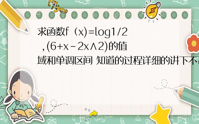 求函数f（x)=log1/2 ,(6+x-2x∧2)的值域和单调区间 知道的过程详细的讲下不甚感激