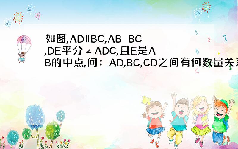 如图,AD‖BC,AB⊥BC,DE平分∠ADC,且E是AB的中点,问；AD,BC,CD之间有何数量关系?请说明理由.