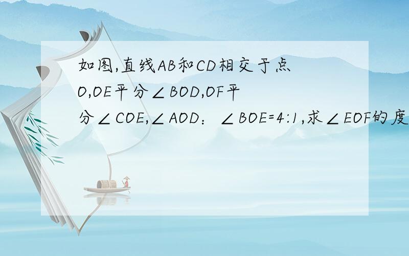 如图,直线AB和CD相交于点O,OE平分∠BOD,OF平分∠COE,∠AOD：∠BOE=4:1,求∠EOF的度数