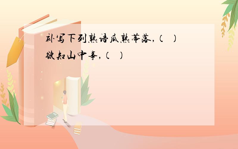 补写下列熟语瓜熟蒂落,（ ）欲知山中事,（ ）