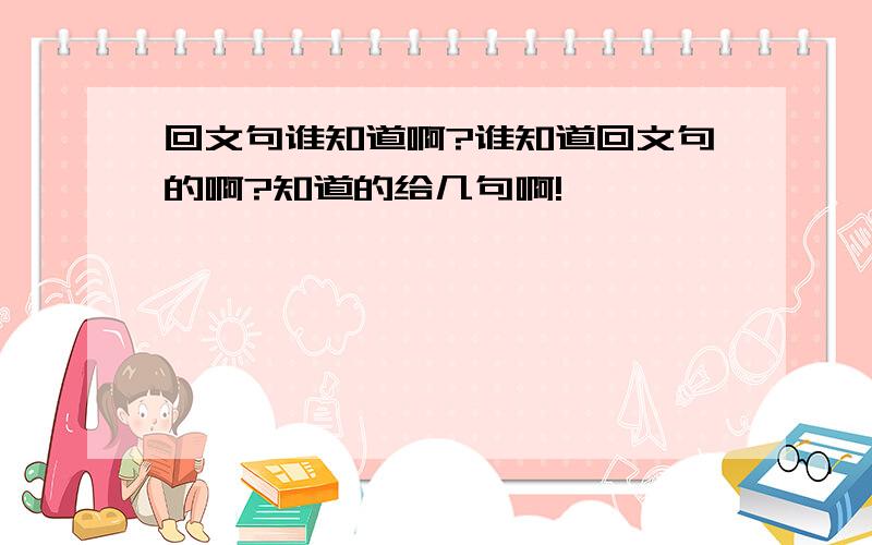 回文句谁知道啊?谁知道回文句的啊?知道的给几句啊!