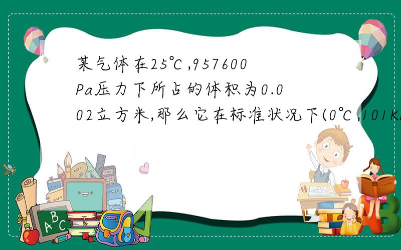 某气体在25℃,957600Pa压力下所占的体积为0.002立方米,那么它在标准状况下(0℃,101KPa)体积为多少?