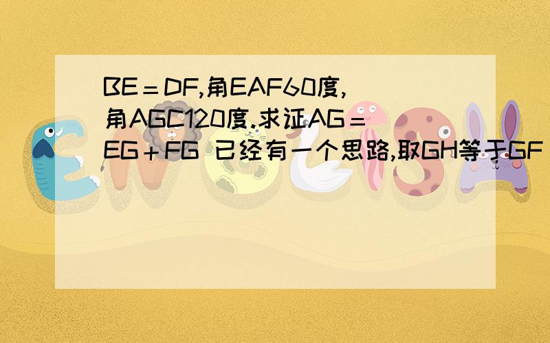 BE＝DF,角EAF60度,角AGC120度.求证AG＝EG＋FG 已经有一个思路,取GH等于GF