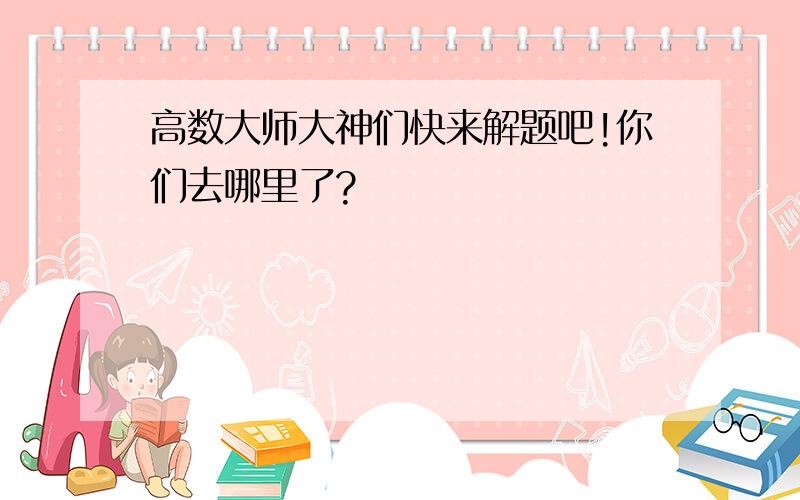 高数大师大神们快来解题吧!你们去哪里了?