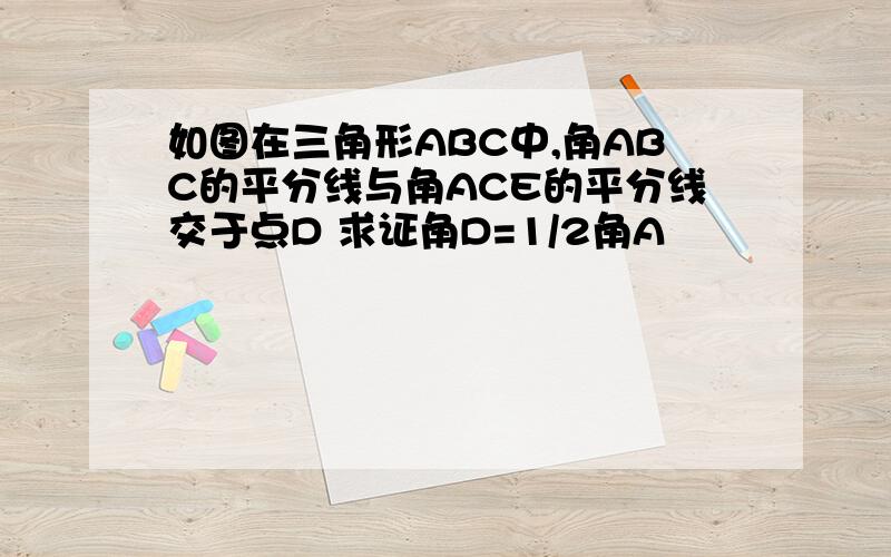 如图在三角形ABC中,角ABC的平分线与角ACE的平分线交于点D 求证角D=1/2角A