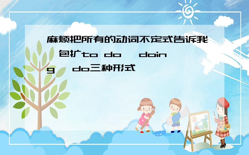 麻烦把所有的动词不定式告诉我,包扩to do ,doing ,do三种形式