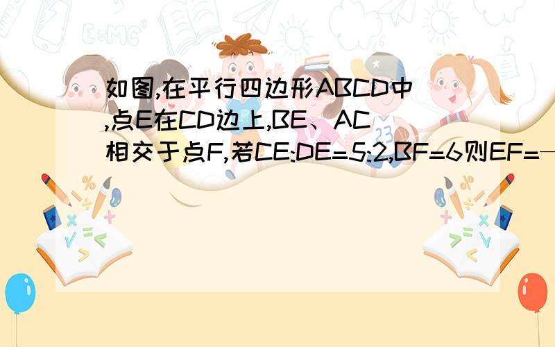 如图,在平行四边形ABCD中,点E在CD边上,BE、AC相交于点F,若CE:DE=5:2,BF=6则EF=——