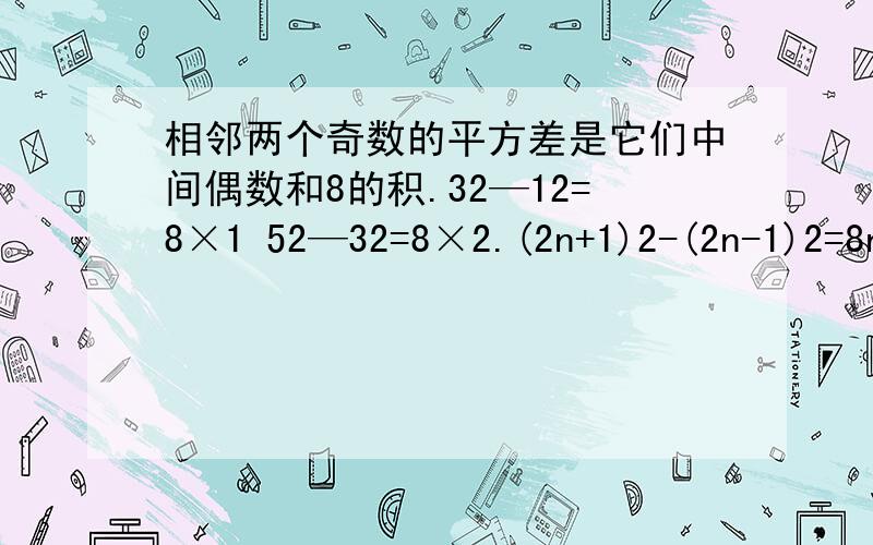 相邻两个奇数的平方差是它们中间偶数和8的积.32—12=8×1 52—32=8×2.(2n+1)2-(2n-1)2=8n