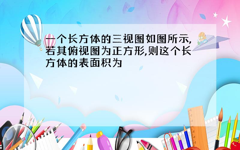 一个长方体的三视图如图所示,若其俯视图为正方形,则这个长方体的表面积为