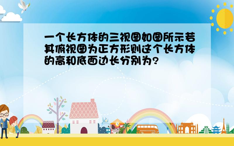 一个长方体的三视图如图所示若其俯视图为正方形则这个长方体的高和底面边长分别为?