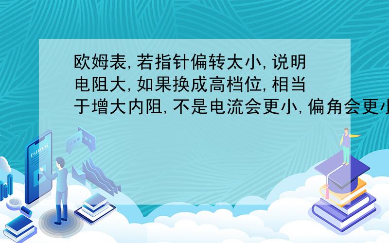 欧姆表,若指针偏转太小,说明电阻大,如果换成高档位,相当于增大内阻,不是电流会更小,偏角会更小吗