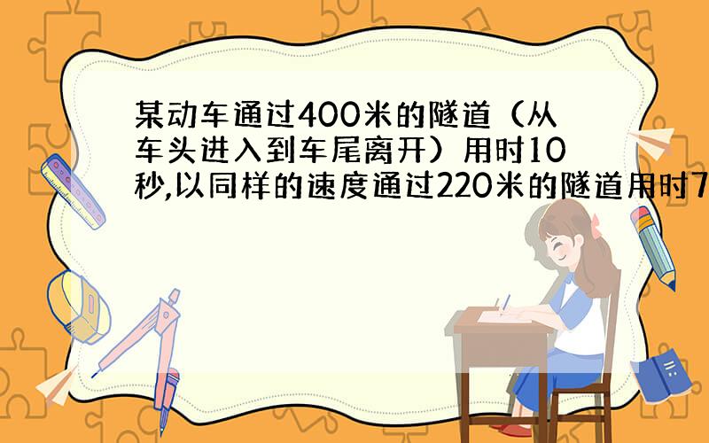 某动车通过400米的隧道（从车头进入到车尾离开）用时10秒,以同样的速度通过220米的隧道用时7秒.