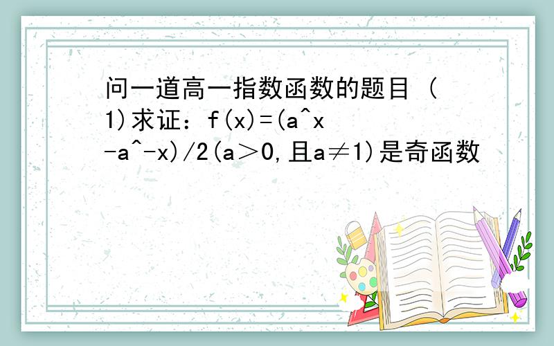 问一道高一指数函数的题目 (1)求证：f(x)=(a^x-a^-x)/2(a＞0,且a≠1)是奇函数