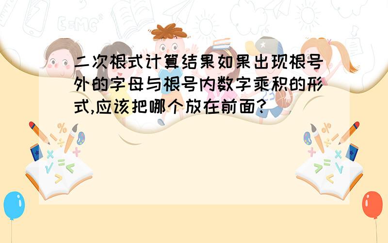 二次根式计算结果如果出现根号外的字母与根号内数字乘积的形式,应该把哪个放在前面?