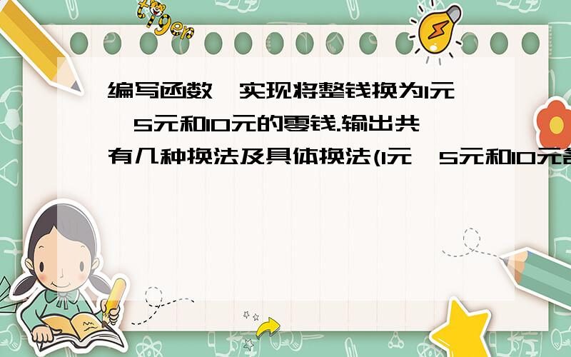 编写函数,实现将整钱换为1元,5元和10元的零钱.输出共有几种换法及具体换法(1元、5元和10元各几张).