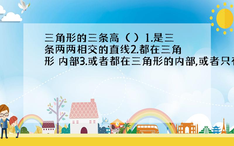 三角形的三条高（ ）1.是三条两两相交的直线2.都在三角形 内部3.或者都在三角形的内部,或者只有一条在三角形的内部4.