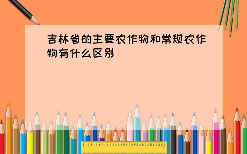 吉林省的主要农作物和常规农作物有什么区别