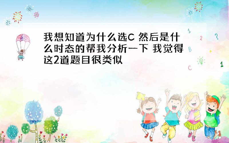 我想知道为什么选C 然后是什么时态的帮我分析一下 我觉得这2道题目很类似