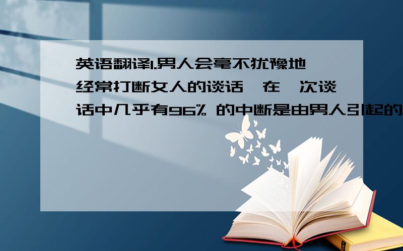 英语翻译1.男人会毫不犹豫地经常打断女人的谈话,在一次谈话中几乎有96% 的中断是由男人引起的.2.女人不用直接的方式表