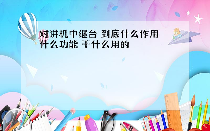 对讲机中继台 到底什么作用 什么功能 干什么用的