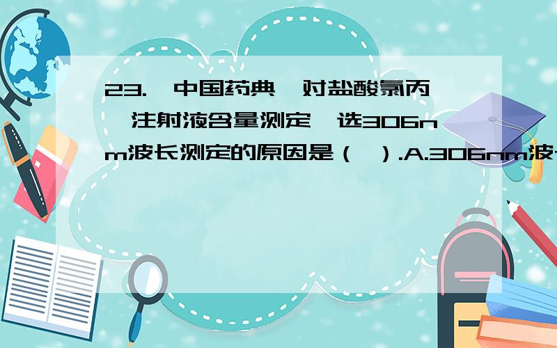 23.《中国药典》对盐酸氯丙嗪注射液含量测定,选306nm波长测定的原因是（ ）.A.306nm波长处是其最大吸