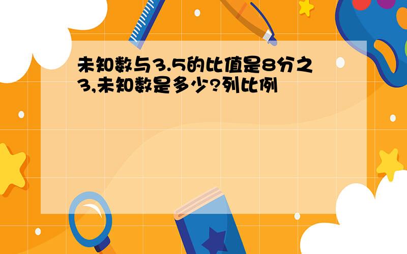 未知数与3.5的比值是8分之3,未知数是多少?列比例