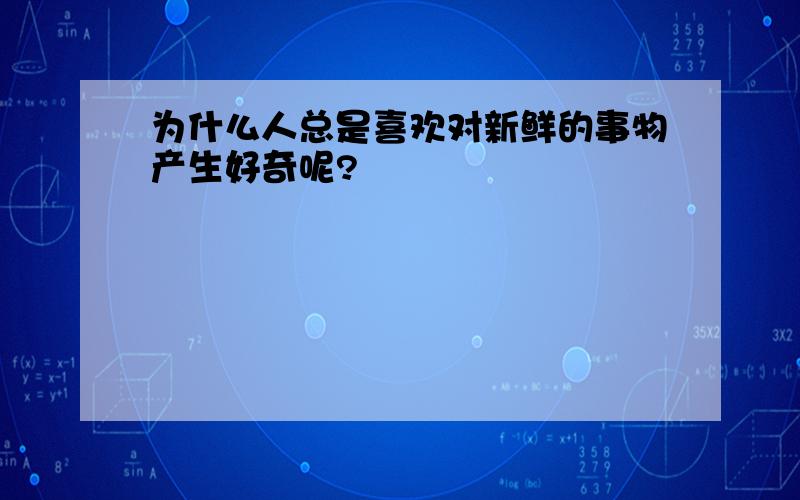 为什么人总是喜欢对新鲜的事物产生好奇呢?