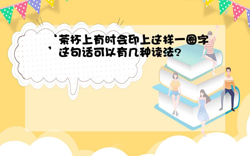 ‘茶杯上有时会印上这样一圈字’这句话可以有几种读法?