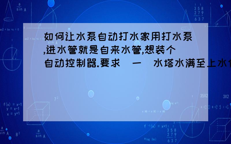 如何让水泵自动打水家用打水泵,进水管就是自来水管,想装个自动控制器.要求（一）水塔水满至上水位1,停止打水（二）水塔水低