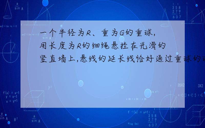 一个半径为R、重为G的重球,用长度为R的细绳悬挂在光滑的竖直墙上,悬线的延长线恰好通过重球的球心,...