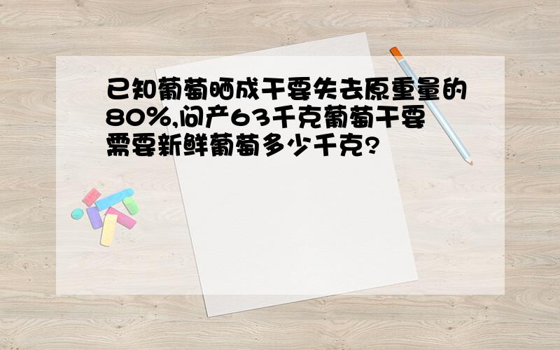 已知葡萄晒成干要失去原重量的80％,问产63千克葡萄干要需要新鲜葡萄多少千克?