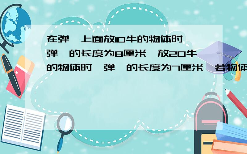 在弹簧上面放10牛的物体时,弹簧的长度为8厘米,放20牛的物体时,弹簧的长度为7厘米,若物体A放在弹簧上时,弹簧的长度为