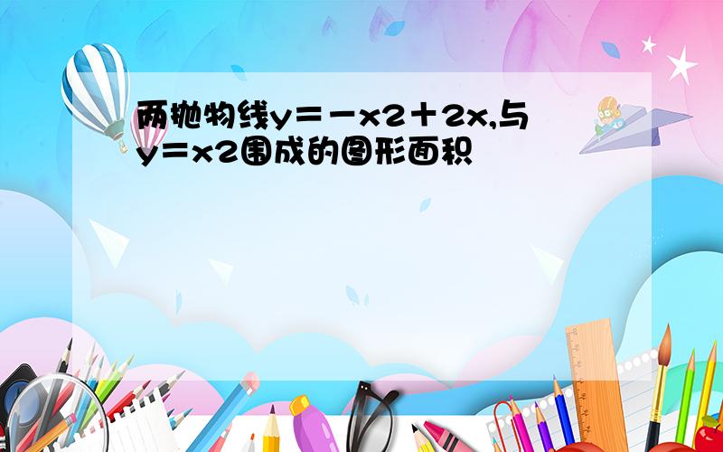 两抛物线y＝－x2＋2x,与y＝x2围成的图形面积