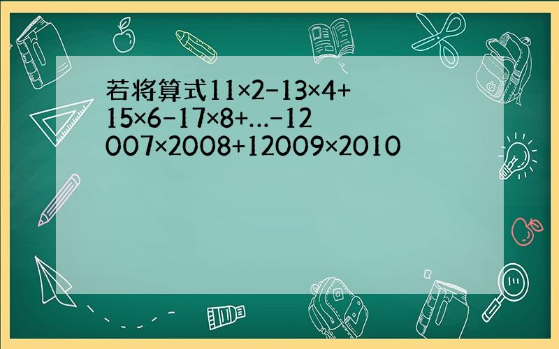 若将算式11×2−13×4+15×6−17×8+…−12007×2008+12009×2010