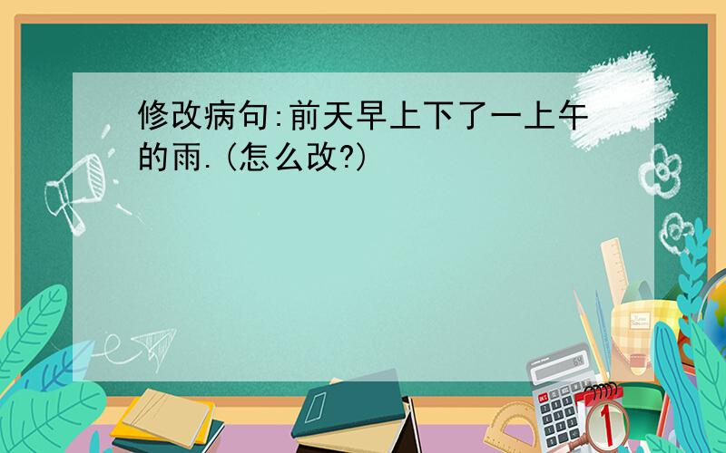 修改病句:前天早上下了一上午的雨.(怎么改?)