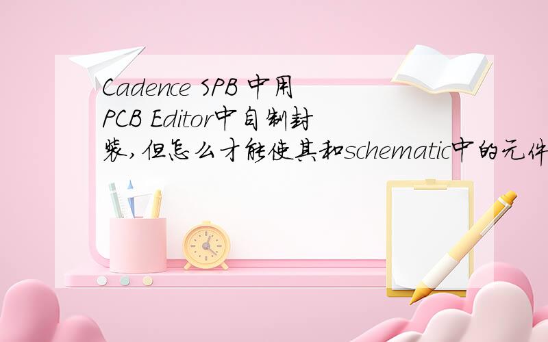 Cadence SPB 中用PCB Editor中自制封装,但怎么才能使其和schematic中的元件的footprin