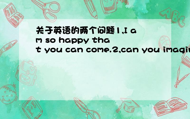 关于英语的两个问题1,I am so happy that you can come.2,can you imagine