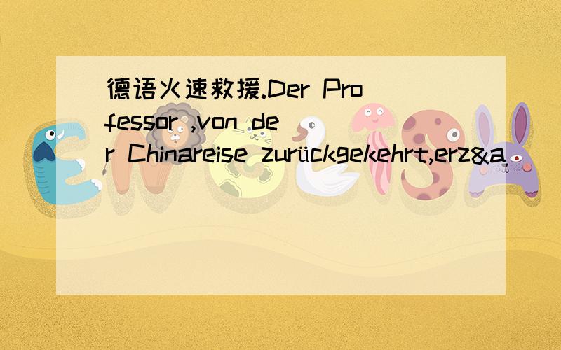 德语火速救援.Der Professor ,von der Chinareise zurückgekehrt,erz&a