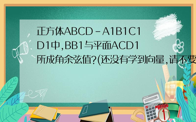 正方体ABCD-A1B1C1D1中,BB1与平面ACD1所成角余弦值?(还没有学到向量,请不要用向量法）