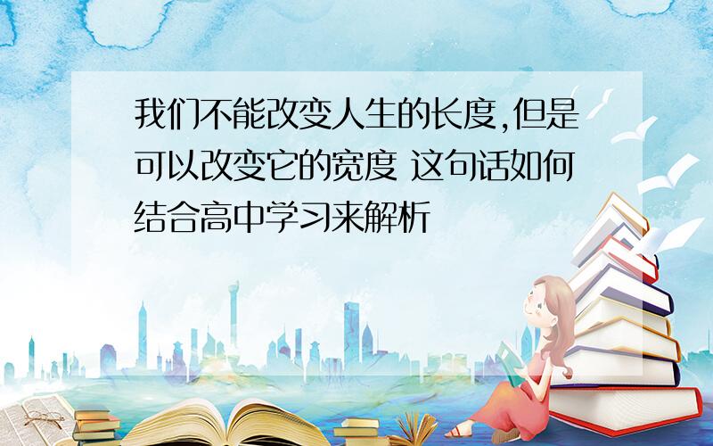 我们不能改变人生的长度,但是可以改变它的宽度 这句话如何结合高中学习来解析