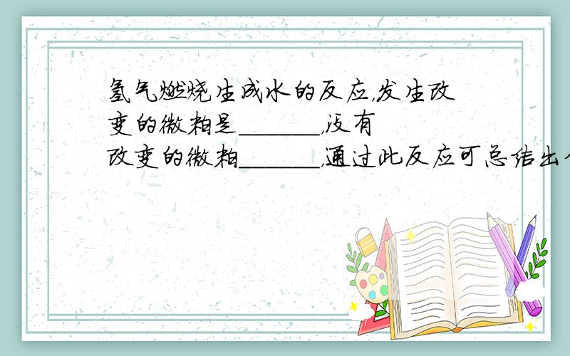 氢气燃烧生成水的反应，发生改变的微粒是______，没有改变的微粒______，通过此反应可总结出分子和原子的本质区别是