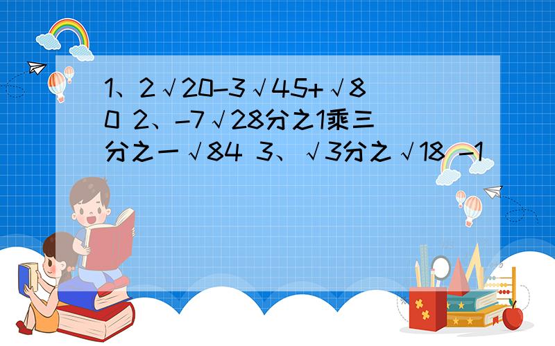 1、2√20-3√45+√80 2、-7√28分之1乘三分之一√84 3、√3分之√18 -1