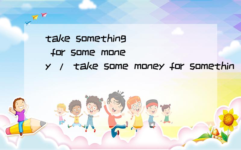 take something for some money / take some money for somethin