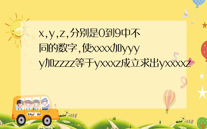 x,y,z,分别是0到9中不同的数字,使xxxx加yyyy加zzzz等于yxxxz成立求出yxxxxz