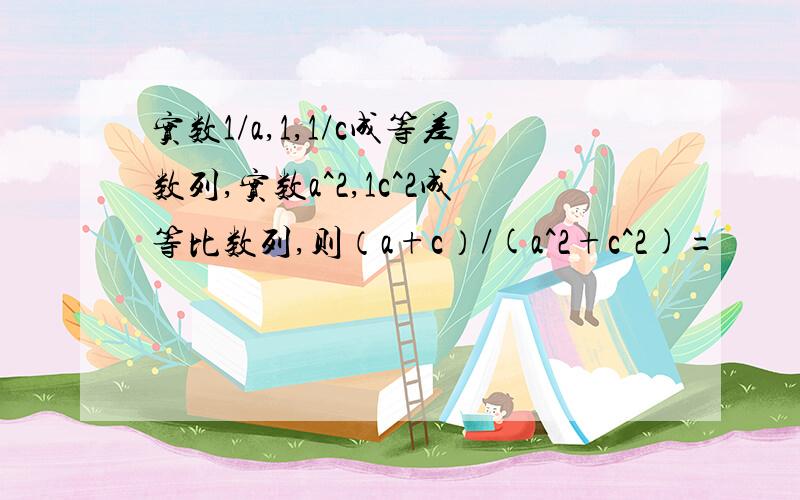 实数1/a,1,1/c成等差数列,实数a^2,1c^2成等比数列,则（a+c）/(a^2+c^2)=