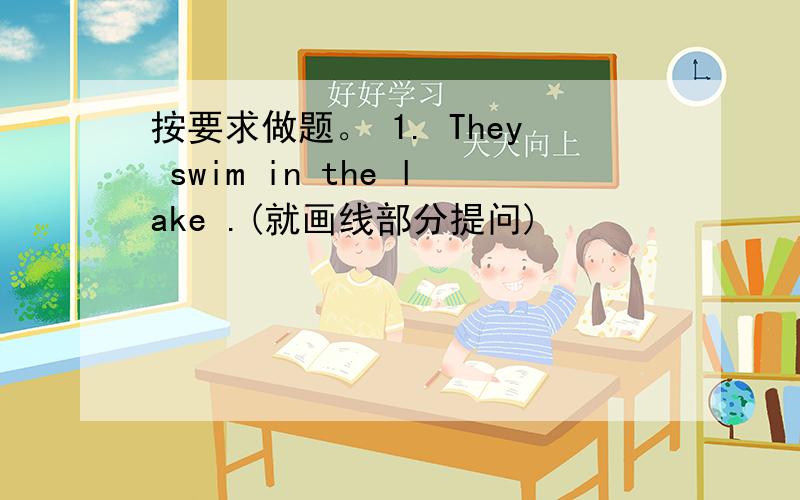 按要求做题。 1. They swim in the lake .(就画线部分提问)