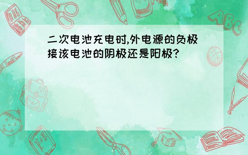 二次电池充电时,外电源的负极接该电池的阴极还是阳极?